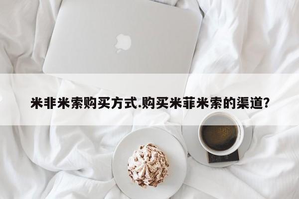 米非司酮片方旗舰店米非米索购买方式.购买米菲米索的渠道？