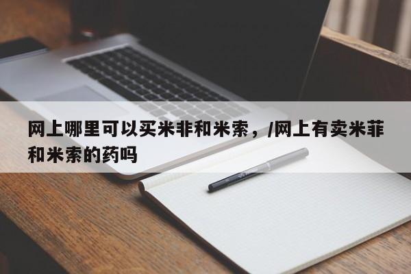 米非司酮片方旗舰店网上哪里可以买米非和米索，/网上有卖米菲和米索的药吗
