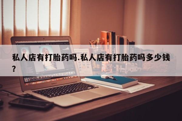 米非司酮片方旗舰店私人店有打胎药吗.私人店有打胎药吗多少钱？