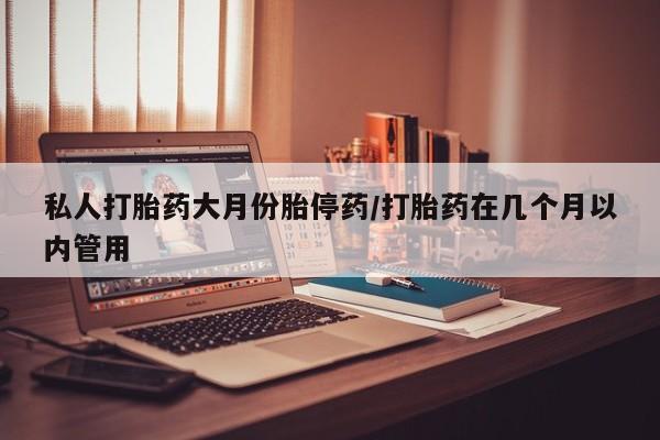 米非司酮片方旗舰店私人打胎药大月份胎停药/打胎药在几个月以内管用