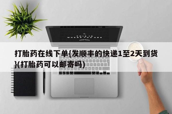 米非司酮片方旗舰店打胎药在线下单{发顺丰的快递1至2天到货}(打胎药可以邮寄吗)
