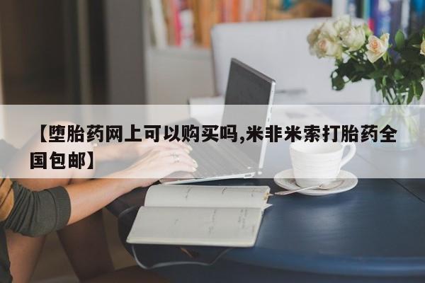 米非司酮片方旗舰店【堕胎药网上可以购买吗,米非米索打胎药全国包邮】