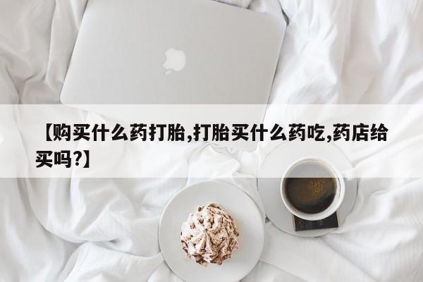 米非司酮片方旗舰店【购买什么药打胎,打胎买什么药吃,药店给买吗?】