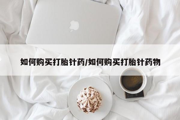 米非司酮片方旗舰店如何购买打胎针药/如何购买打胎针药物