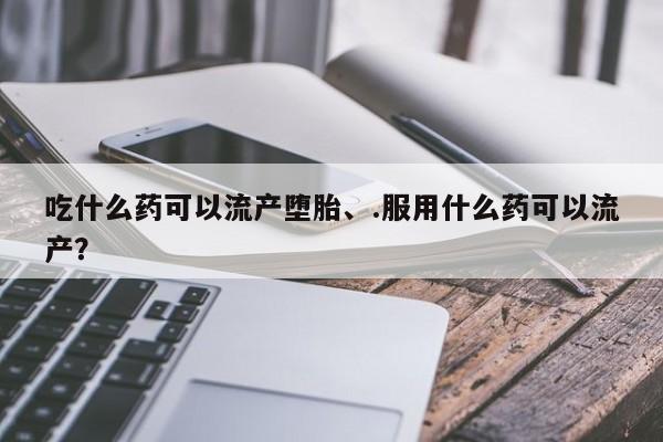 米非司酮片方旗舰店吃什么药可以流产堕胎、.服用什么药可以流产？