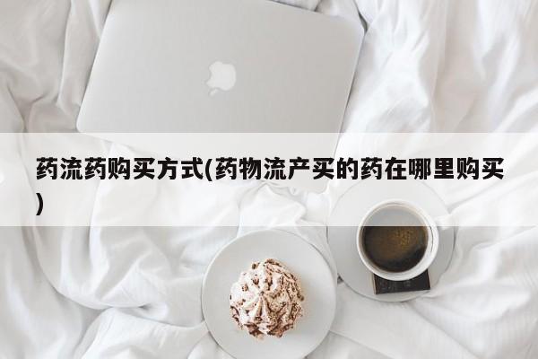 米非司酮片方旗舰店药流药购买方式(药物流产买的药在哪里购买)