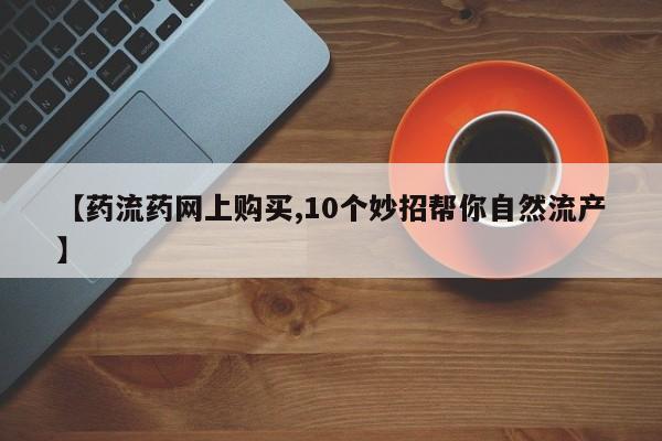 米非司酮片方旗舰店【药流药网上购买,10个妙招帮你自然流产】