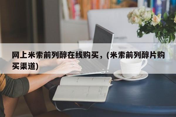 米非司酮片方旗舰店网上米索前列醇在线购买，(米索前列醇片购买渠道)