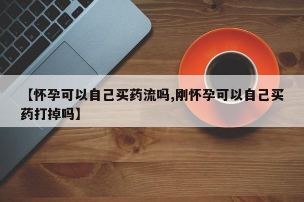米非司酮片方旗舰店【怀孕可以自己买药流吗,刚怀孕可以自己买药打掉吗】