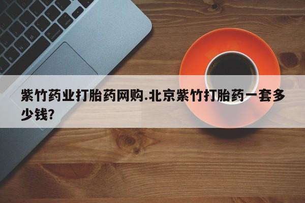 米非司酮片方旗舰店紫竹药业打胎药网购.北京紫竹打胎药一套多少钱？