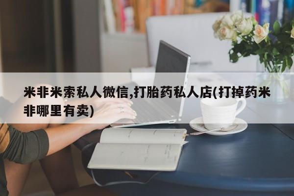 米非司酮片方旗舰店米非米索私人微信,打胎药私人店(打掉药米非哪里有卖)